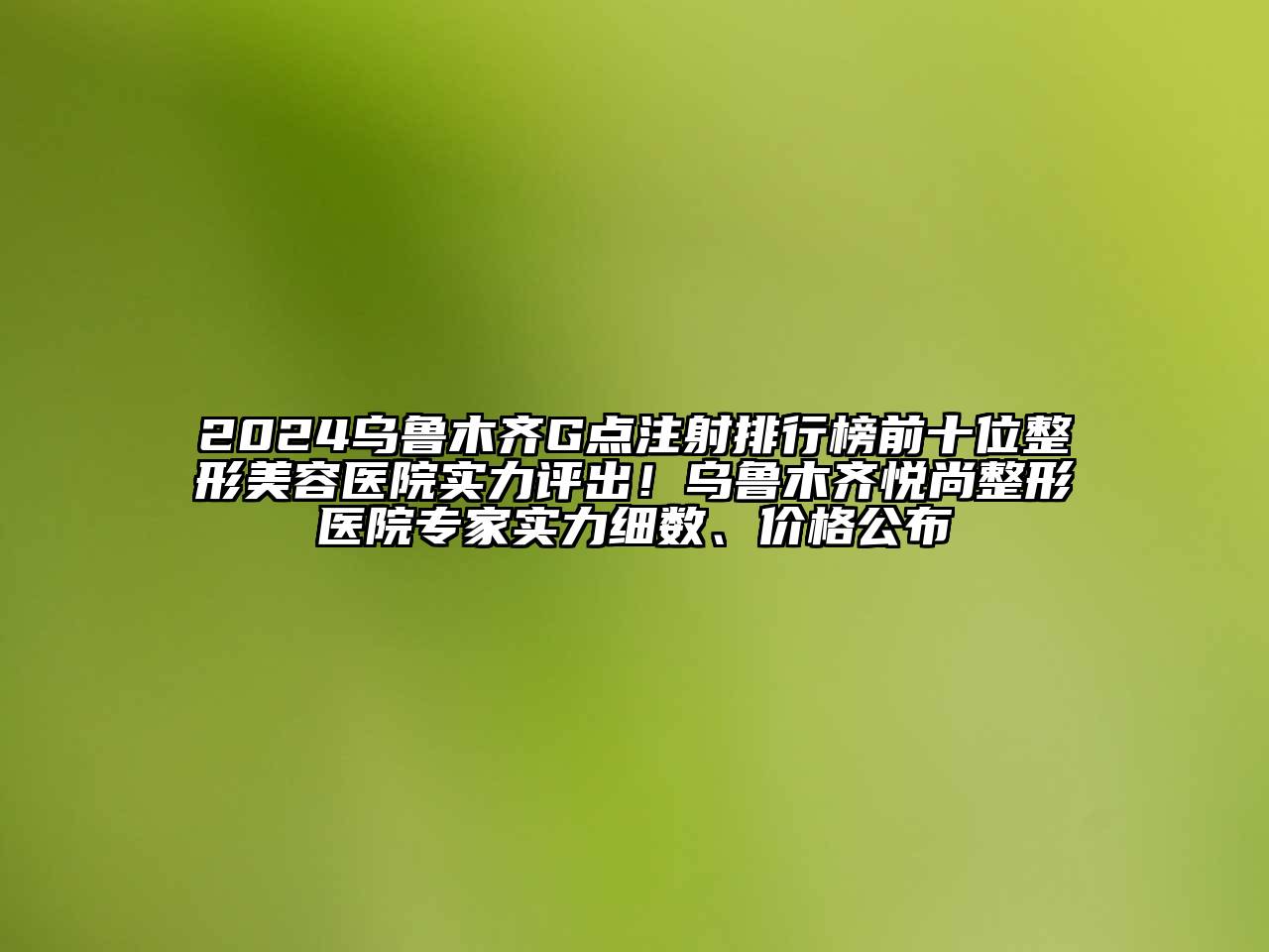 2025乌鲁木齐G点注射排行榜前十位整形美容医院实力评出！乌鲁木齐悦尚整形医院专家实力细数、价格公布