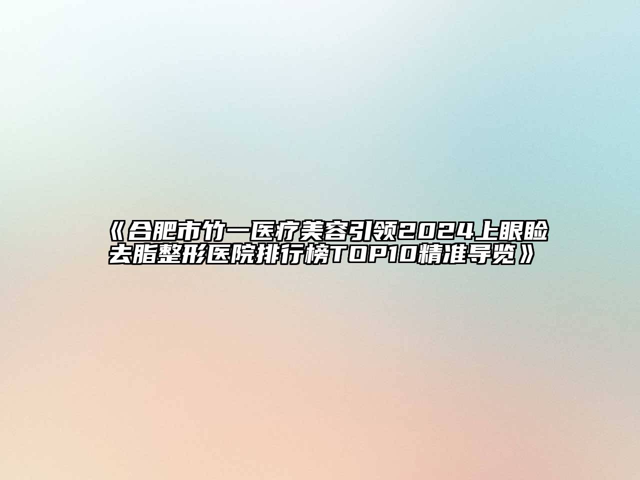 合肥市竹一医疗美容引领2025上眼睑去脂整形医院排行榜TOP10精准导览
