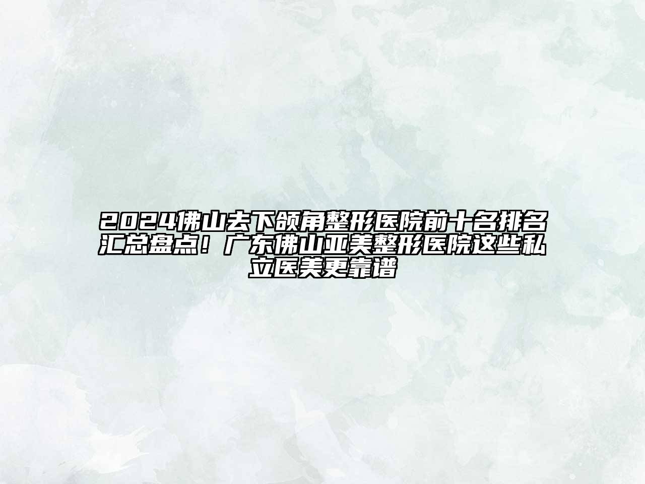 2024佛山去下颌角整形医院前十名排名汇总盘点！广东佛山亚美整形医院这些私立医美更靠谱