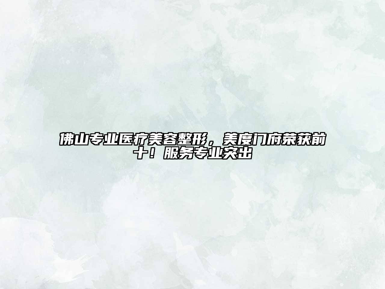 佛山专业医疗美容整形，美度门府荣获前十！服务专业突出