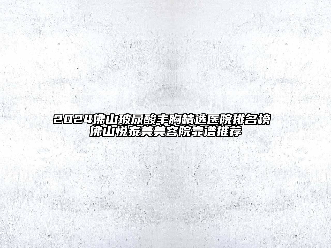 2024佛山玻尿酸丰胸精选医院排名榜 佛山悦泰美美容院靠谱推荐