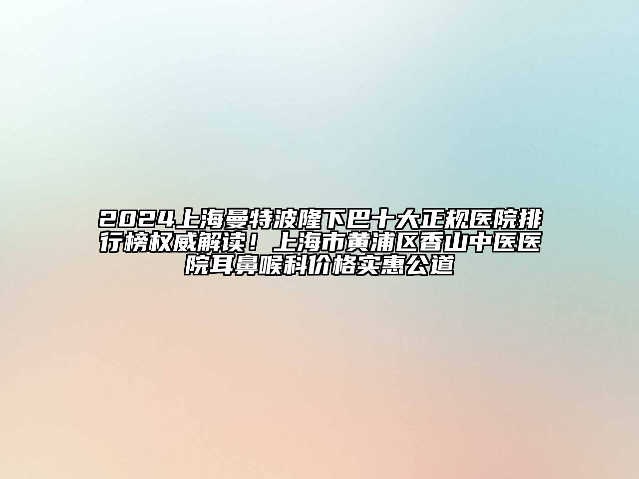 2024上海曼特波隆下巴十大正规医院排行榜权威解读！上海市黄浦区香山中医医院耳鼻喉科价格实惠公道
