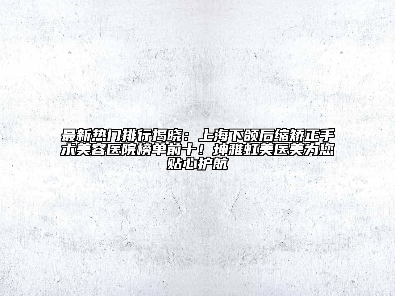 最新热门排行揭晓：上海下颌后缩矫正手术美容医院榜单前十！坤雅虹美医美为您贴心护航
