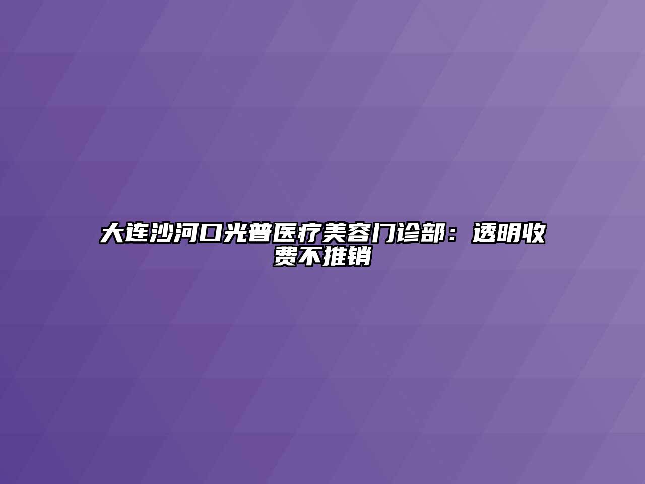 大连沙河口光普医疗美容门诊部：透明收费不推销