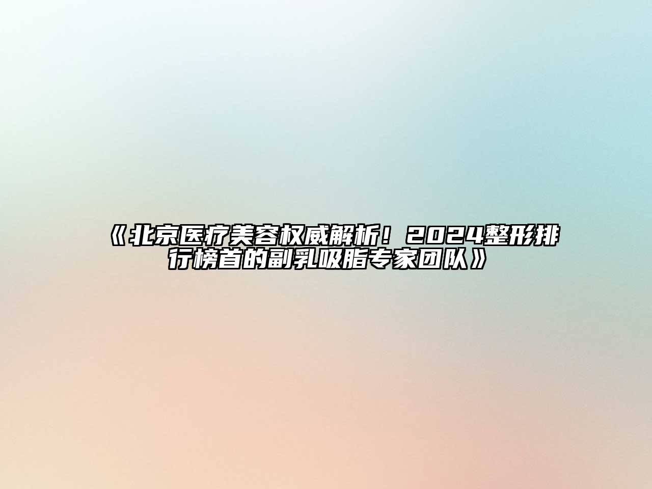 北京医疗美容权威解析！2024整形排行榜首的副乳吸脂专家团队