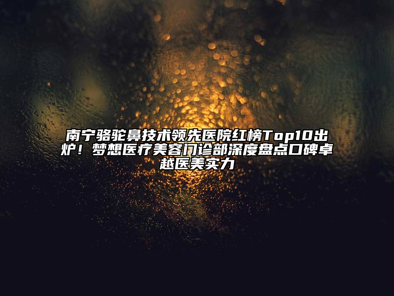 南宁骆驼鼻技术领先医院红榜Top10出炉！梦想医疗美容门诊部深度盘点口碑卓越医美实力