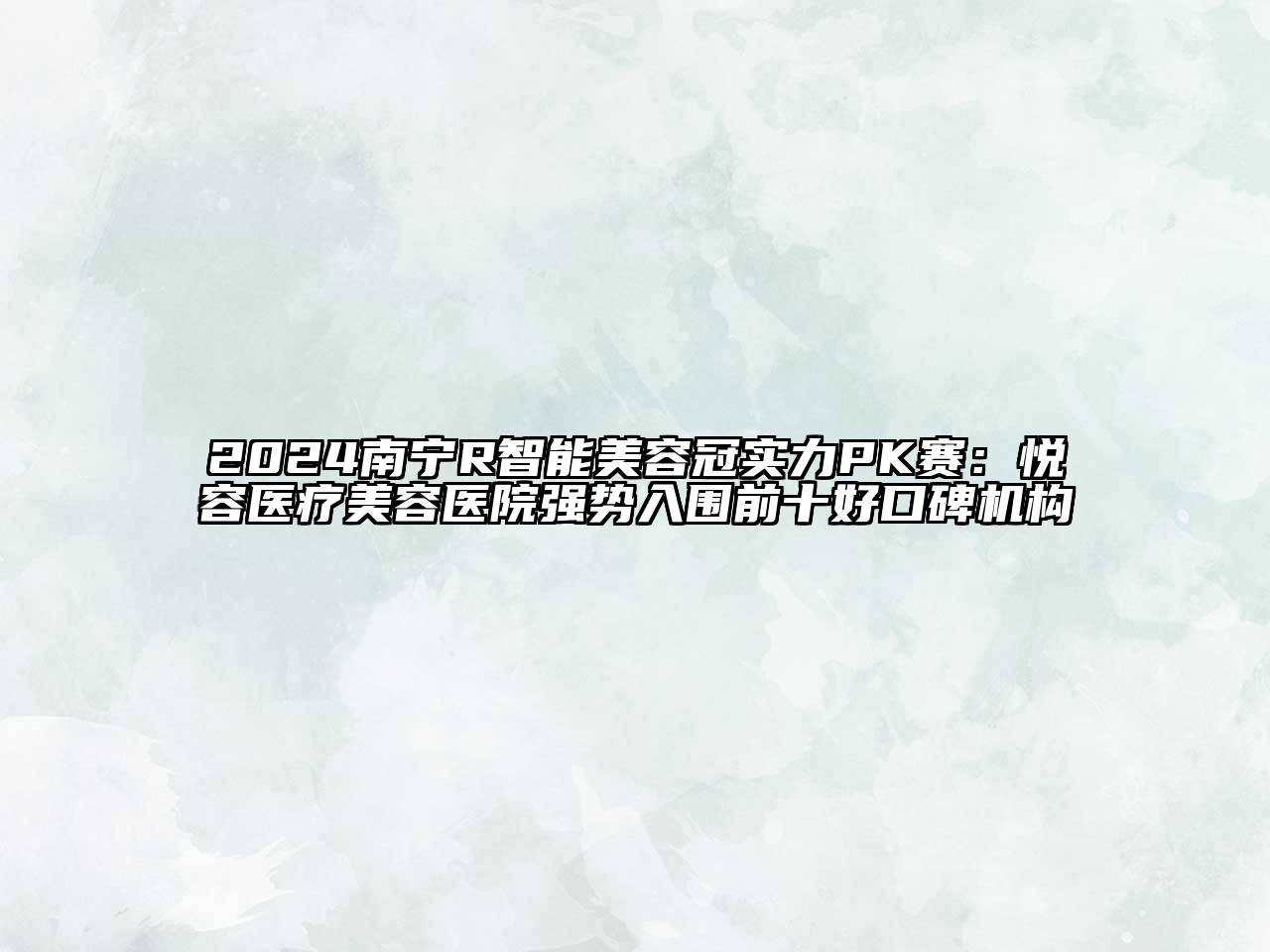 2024南宁R智能美容冠实力PK赛：悦容医疗美容医院强势入围前十好口碑机构