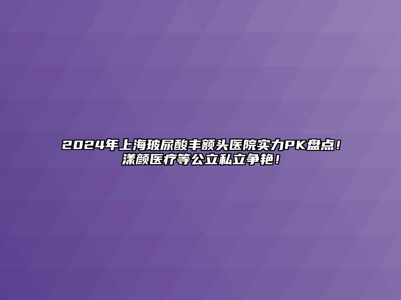 2025年上海玻尿酸丰额头医院实力PK盘点！漾颜医疗等公立私立争艳！