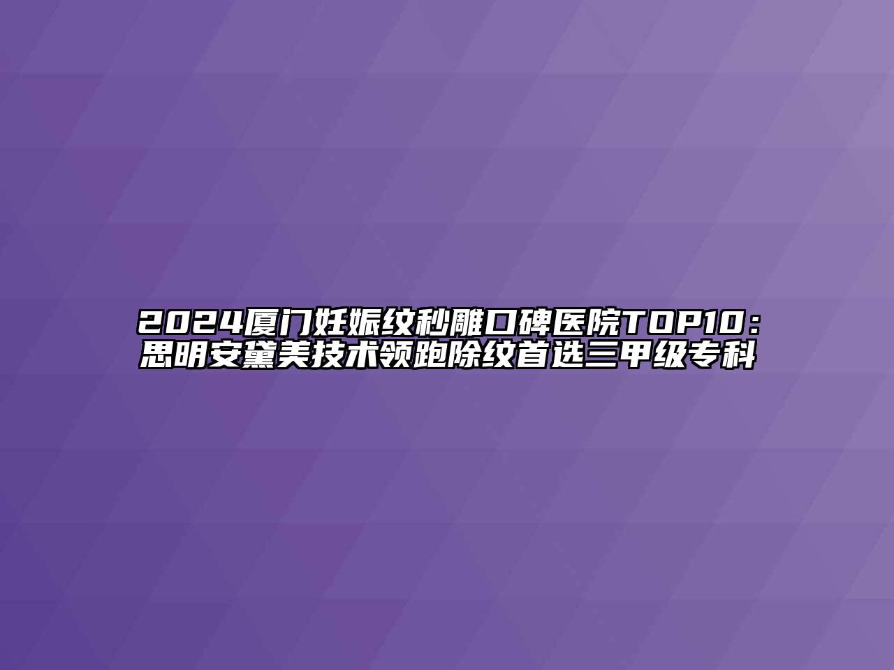 2024厦门妊娠纹秒雕口碑医院TOP10：思明安黛美技术领跑除纹首选三甲级专科