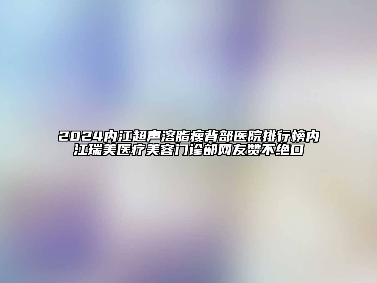 2025内江超声溶脂瘦背部医院排行榜内江瑞美医疗美容门诊部网友赞不绝口