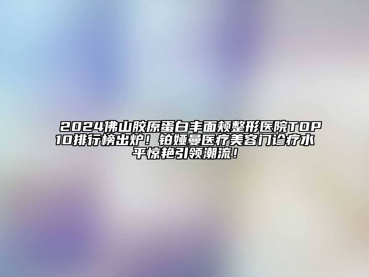 2025佛山胶原蛋白丰面颊整形医院TOP10排行榜出炉！铂娅曼医疗美容门诊疗水平惊艳引领潮流！