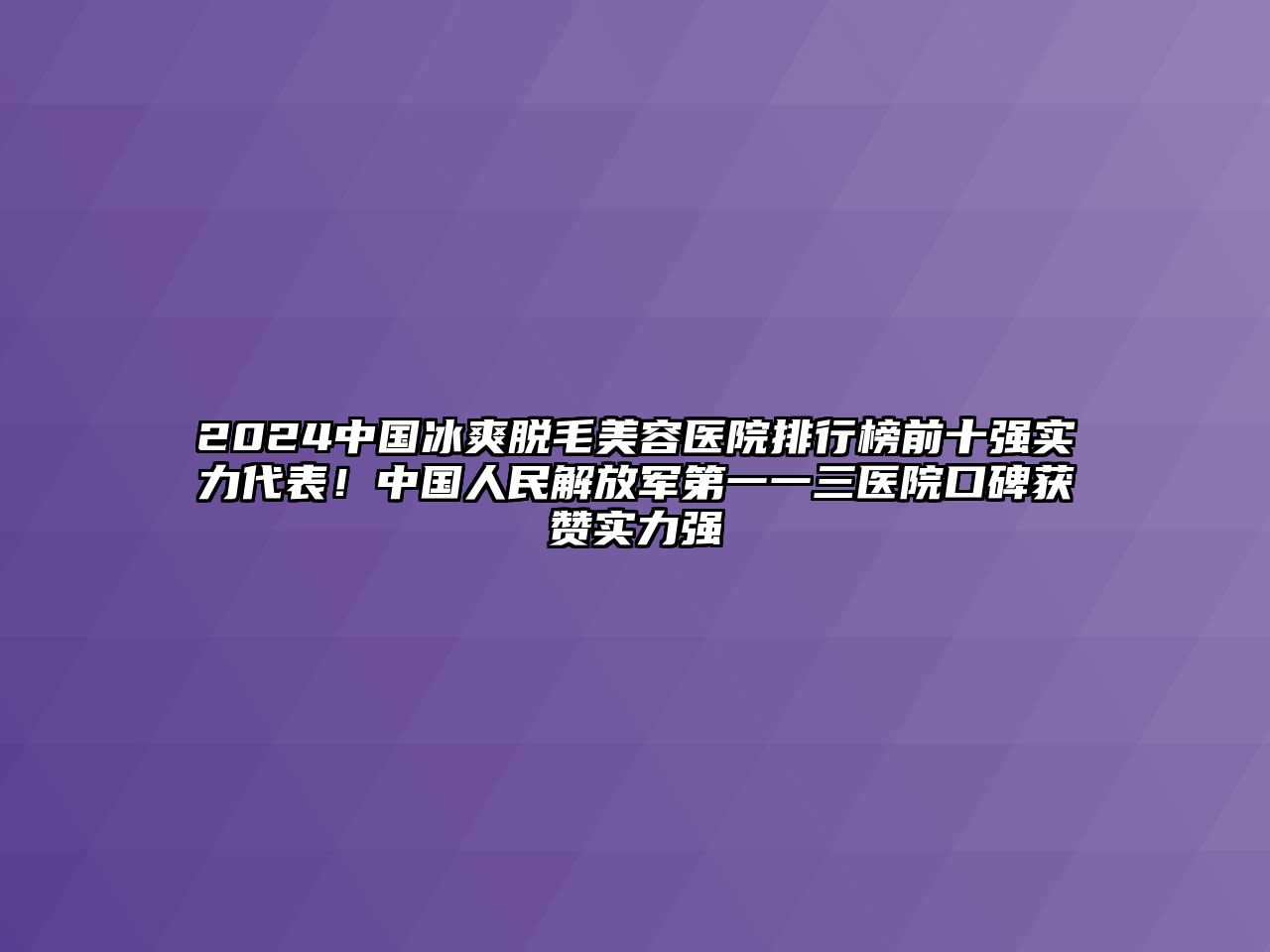 2025中国冰爽脱毛美容医院排行榜前十强实力代表！中国人民解放军第一一三医院口碑获赞实力强