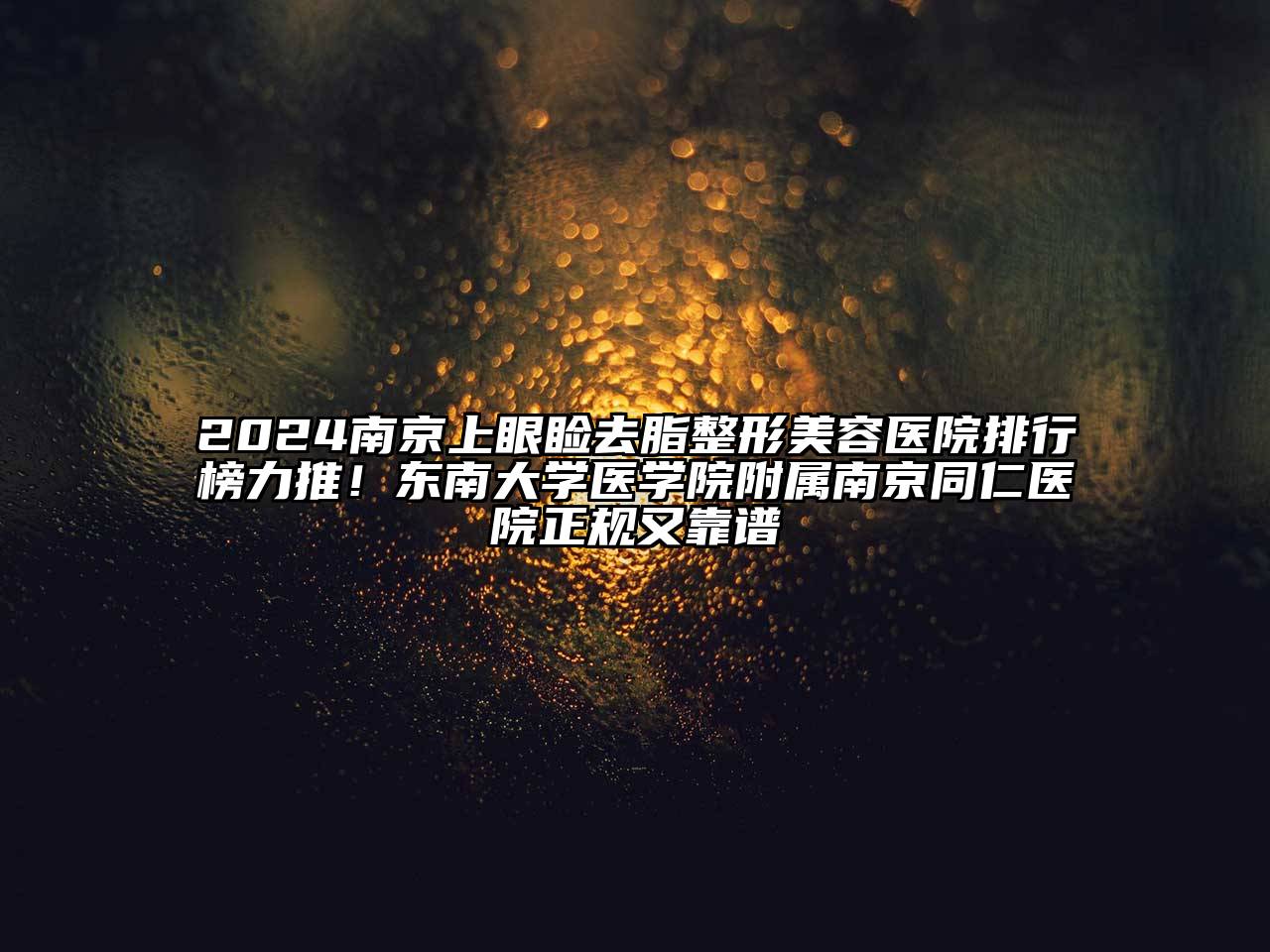 2025南京上眼睑去脂整形美容医院排行榜力推！东南大学医学院附属南京同仁医院正规又靠谱