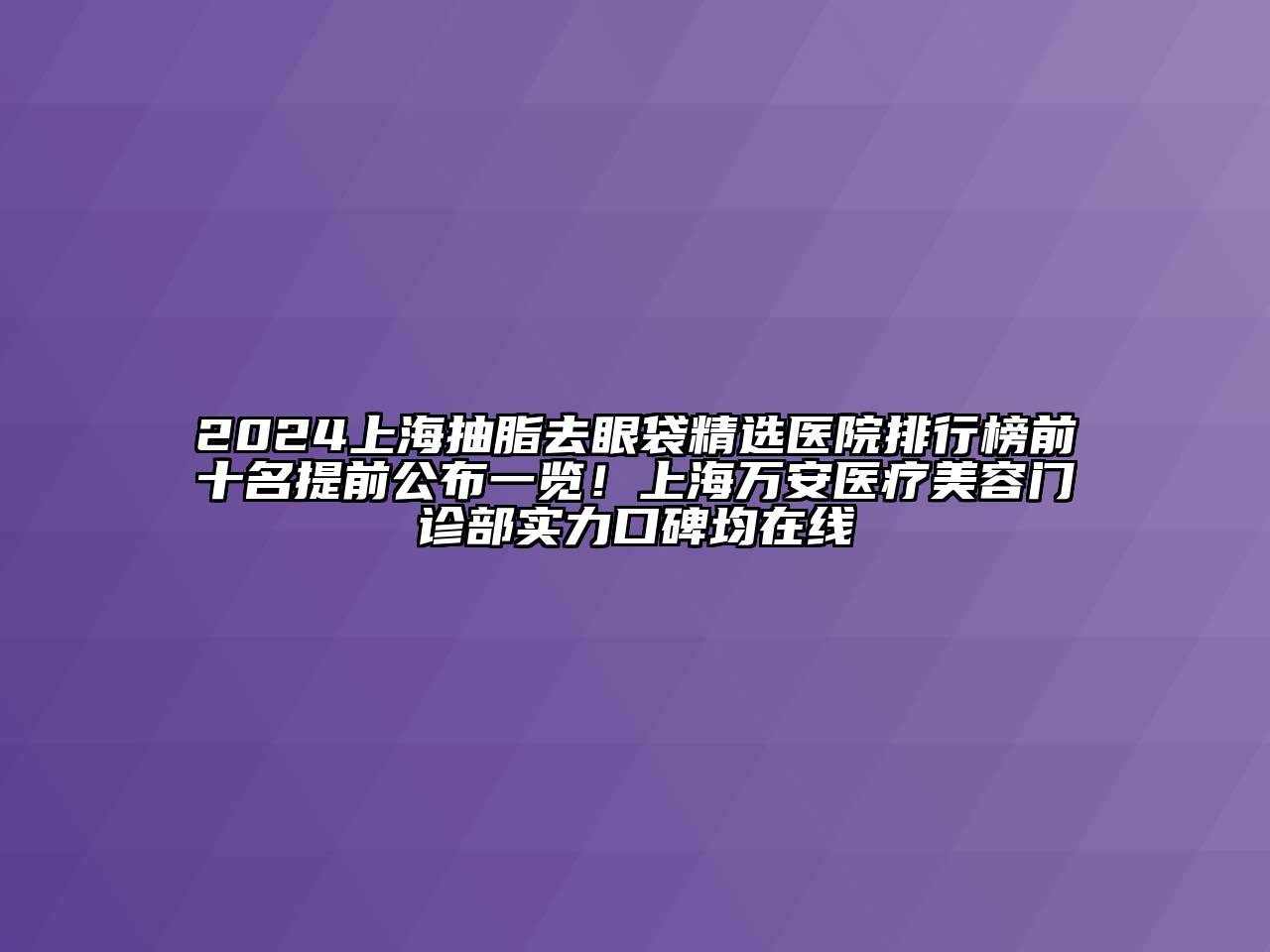 2025上海抽脂去眼袋精选医院排行榜前十名提前公布一览！上海万安医疗美容门诊部实力口碑均在线