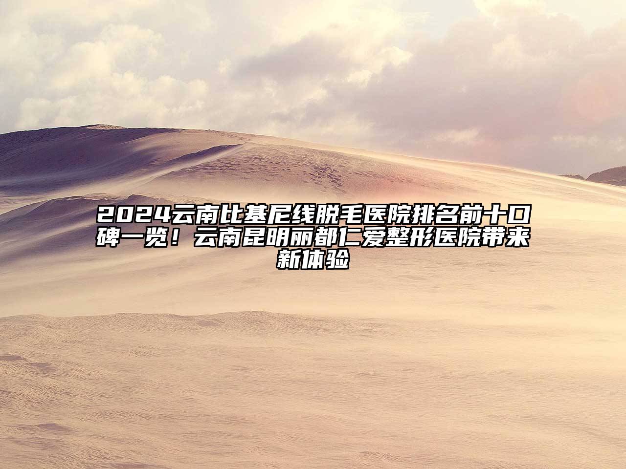 2024云南比基尼线脱毛医院排名前十口碑一览！云南昆明丽都仁爱整形医院带来新体验