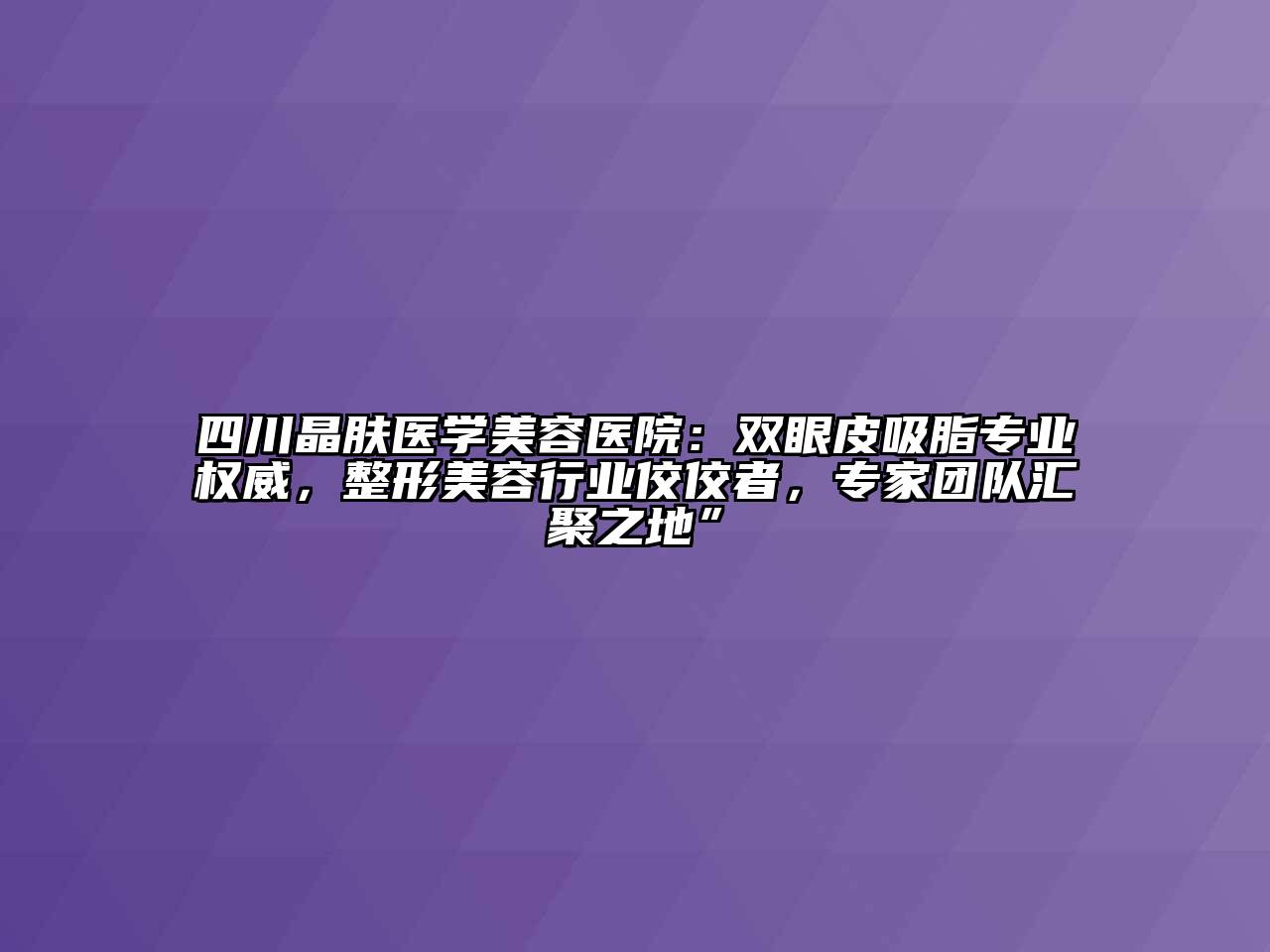 四川晶肤医学美容医院：双眼皮吸脂专业权威，整形美容行业佼佼者，专家团队汇聚之地”