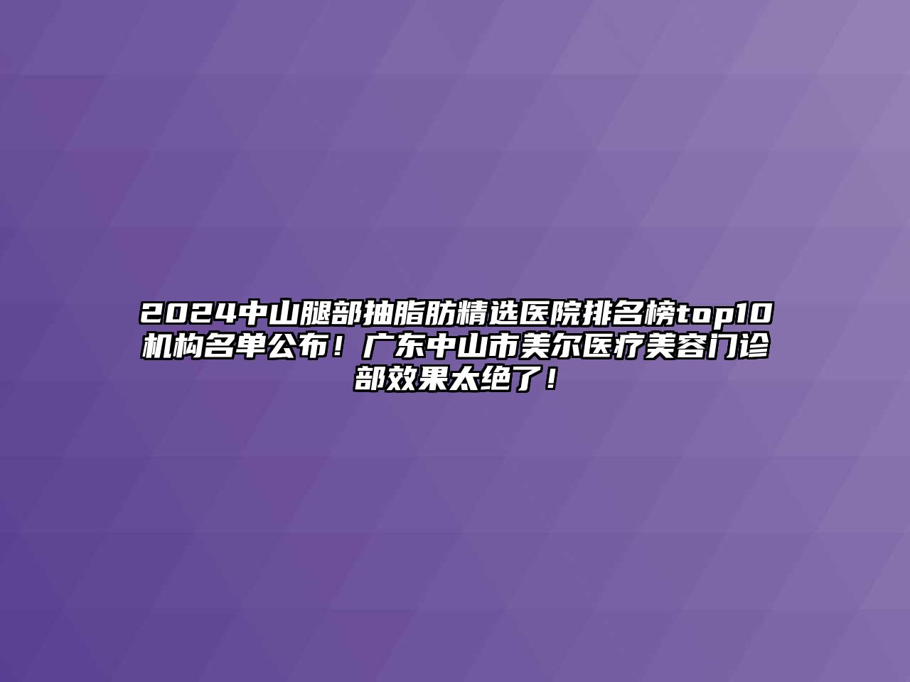 2025中山腿部抽脂肪精选医院排名榜top10机构名单公布！广东中山市美尔医疗美容门诊部效果太绝了！