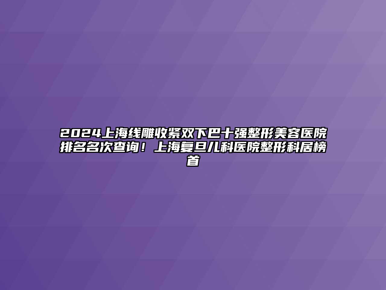 2025上海线雕收紧双下巴十强整形美容医院排名名次查询！上海复旦儿科医院整形科居榜首