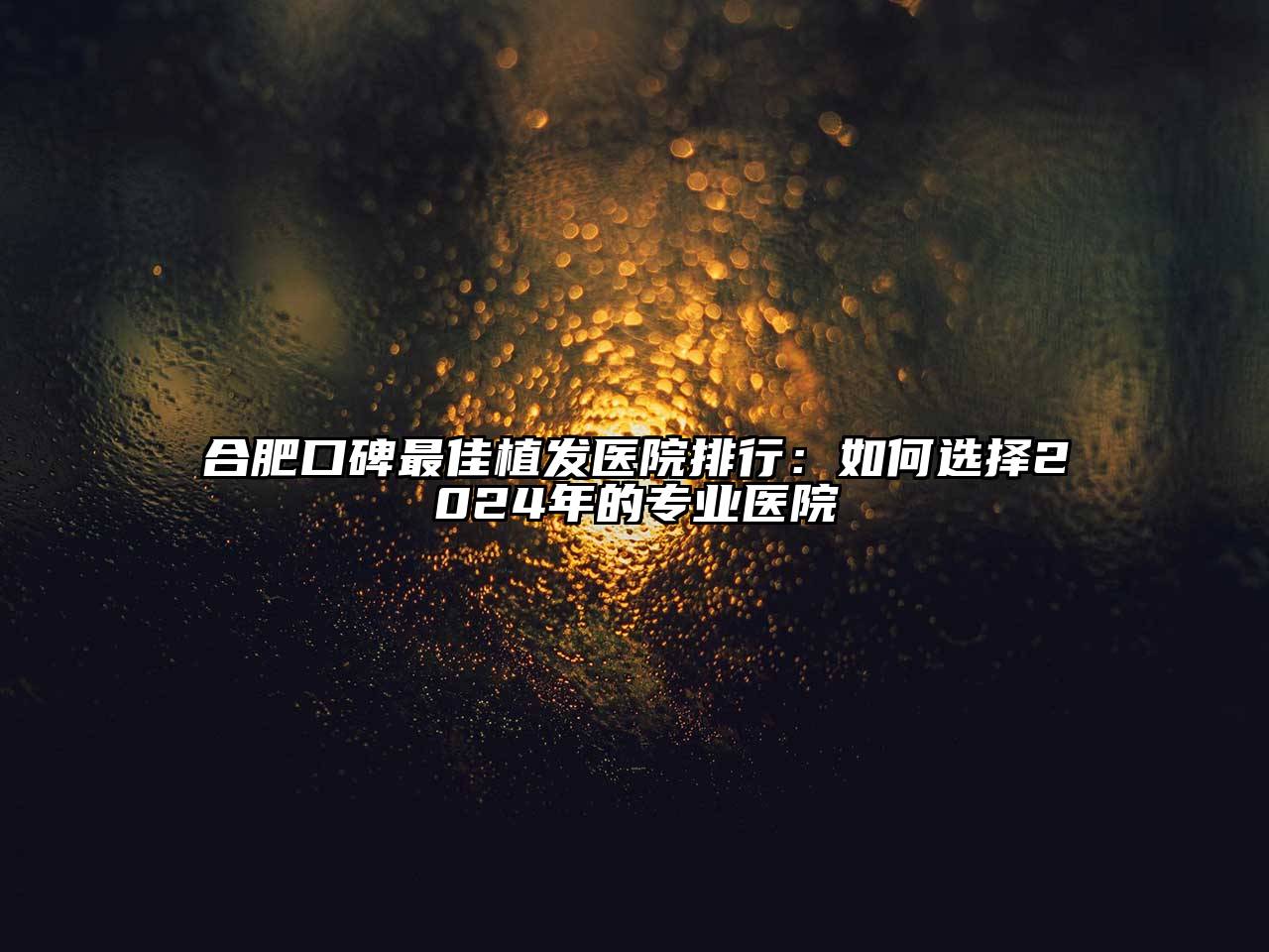 合肥口碑最佳植发医院排行：如何选择2024年的专业医院