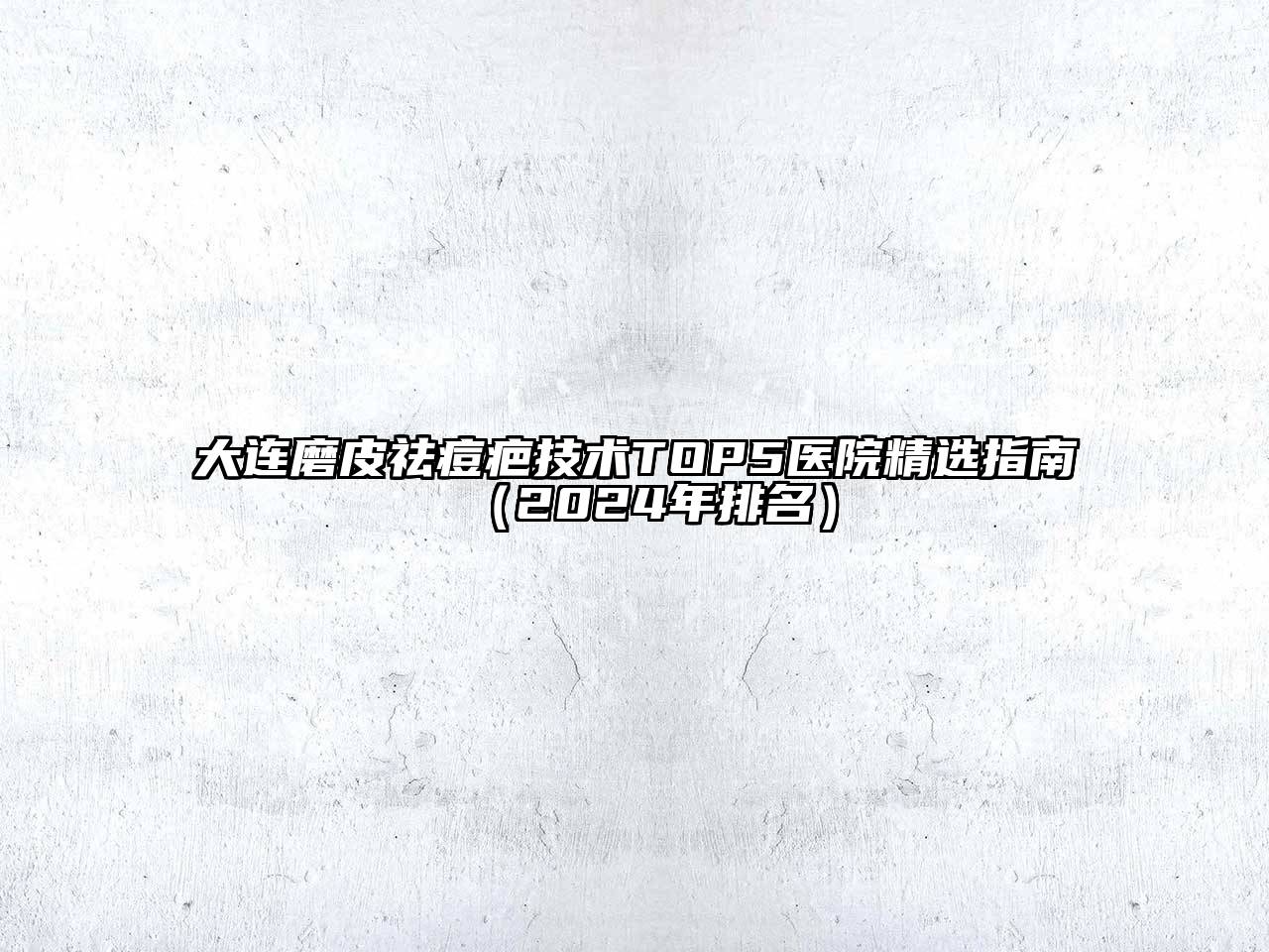 大连磨皮祛痘疤技术TOP5医院精选指南（2024年排名）