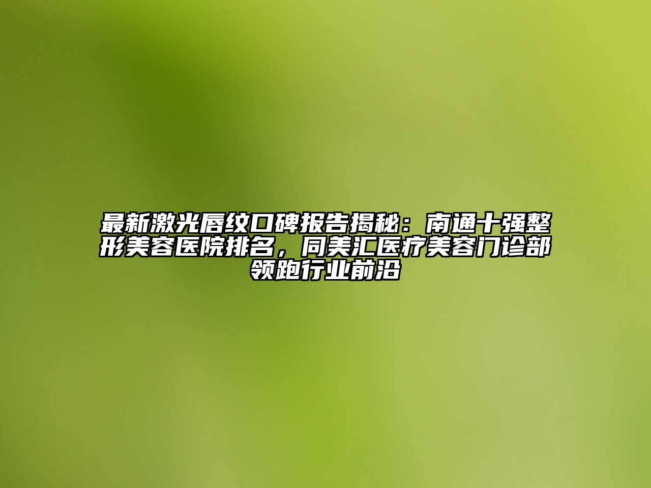 最新激光唇纹口碑报告揭秘：南通十强整形美容医院排名，同美汇医疗美容门诊部领跑行业前沿