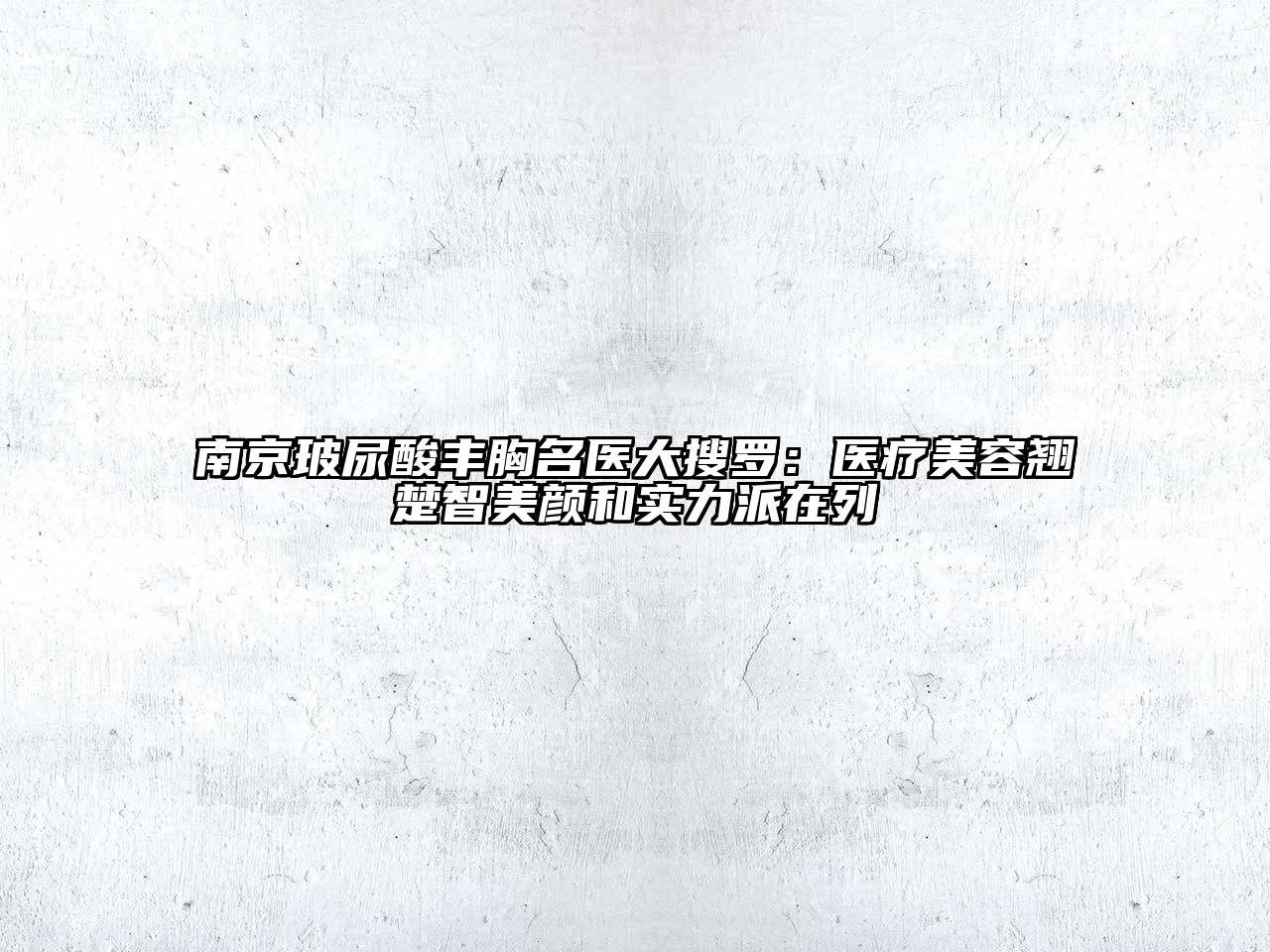 南京玻尿酸丰胸名医大搜罗：医疗美容翘楚智美颜和实力派在列