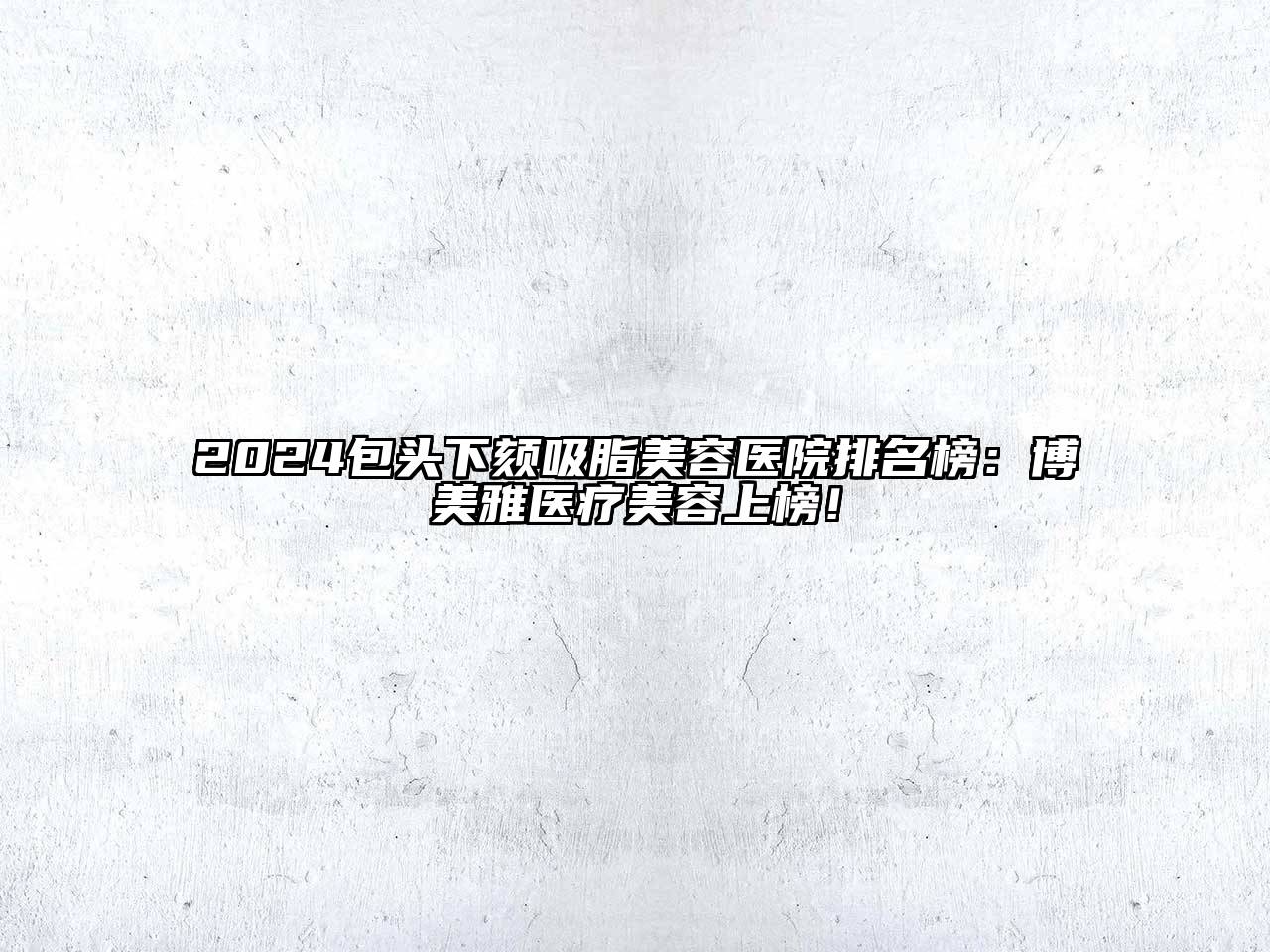 2025包头下颏吸脂美容医院排名榜：博美雅医疗美容上榜！