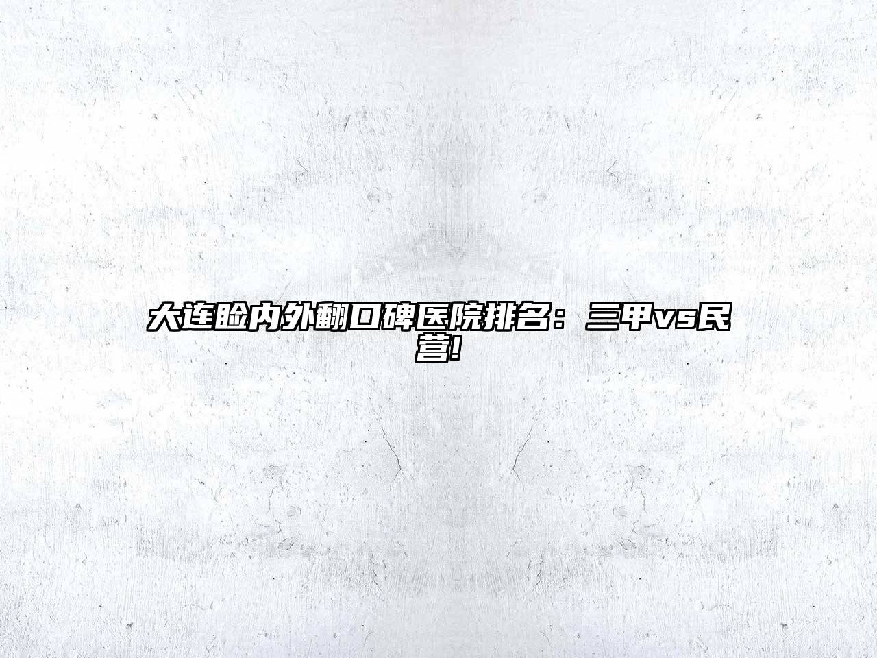 大连睑内外翻口碑医院排名：三甲vs民营!