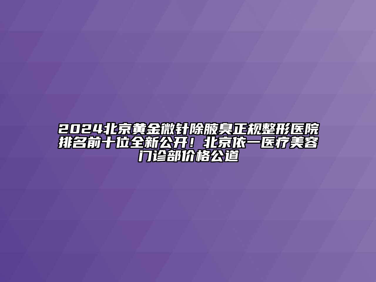 2024北京黄金微针除腋臭正规整形医院排名前十位全新公开！北京依一医疗美容门诊部价格公道