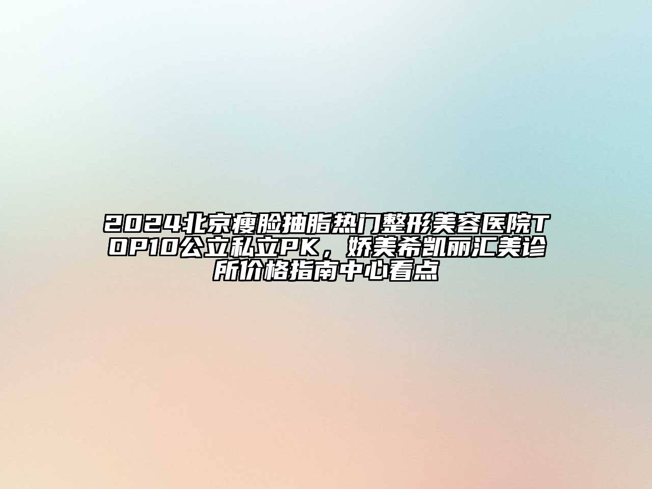 2025北京瘦脸抽脂热门整形美容医院TOP10公立私立PK，娇美希凯丽汇美诊所价格指南中心看点