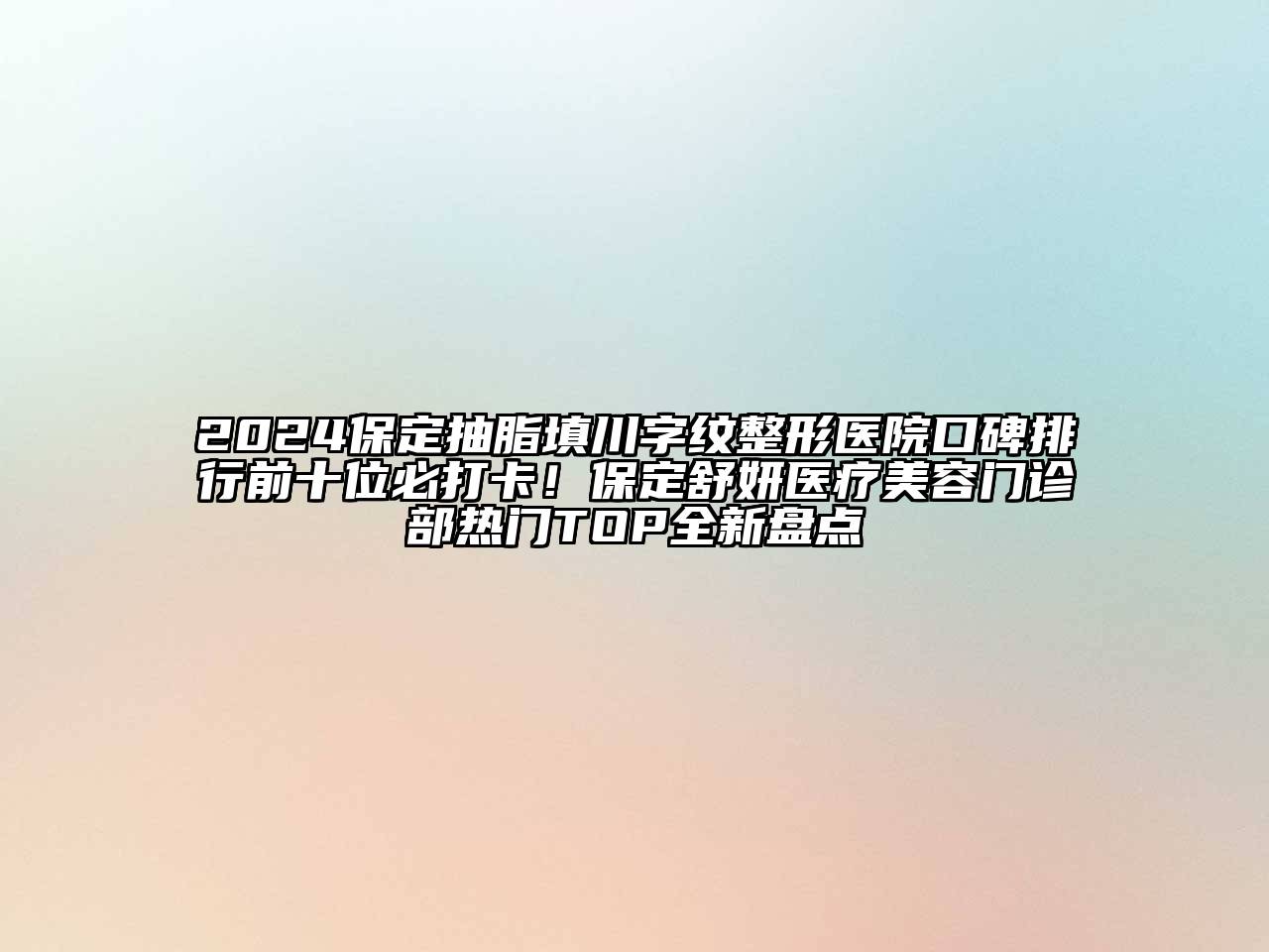 2024保定抽脂填川字纹整形医院口碑排行前十位必打卡！保定舒妍医疗美容门诊部热门TOP全新盘点