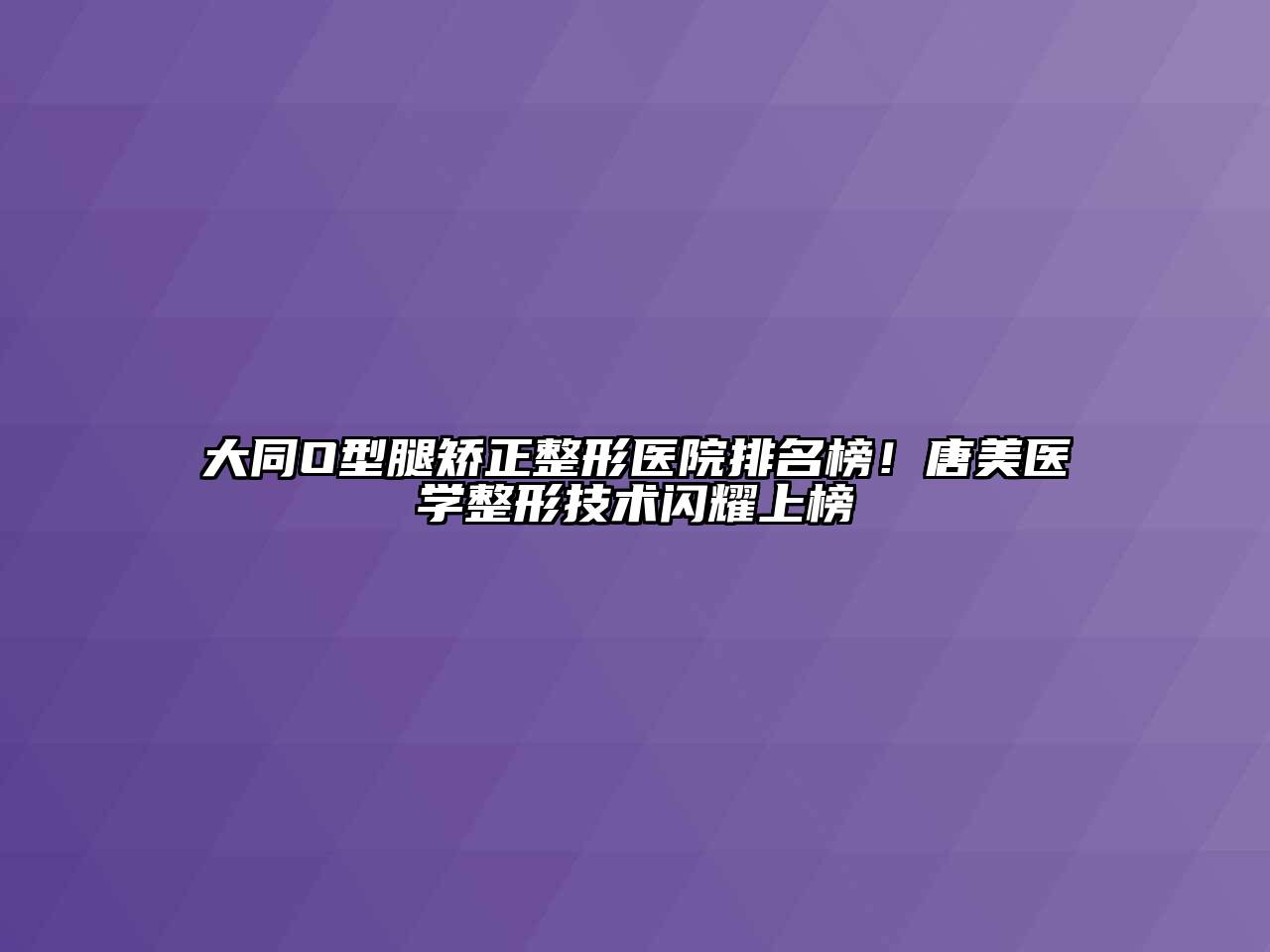 大同O型腿矫正整形医院排名榜！唐美医学整形技术闪耀上榜