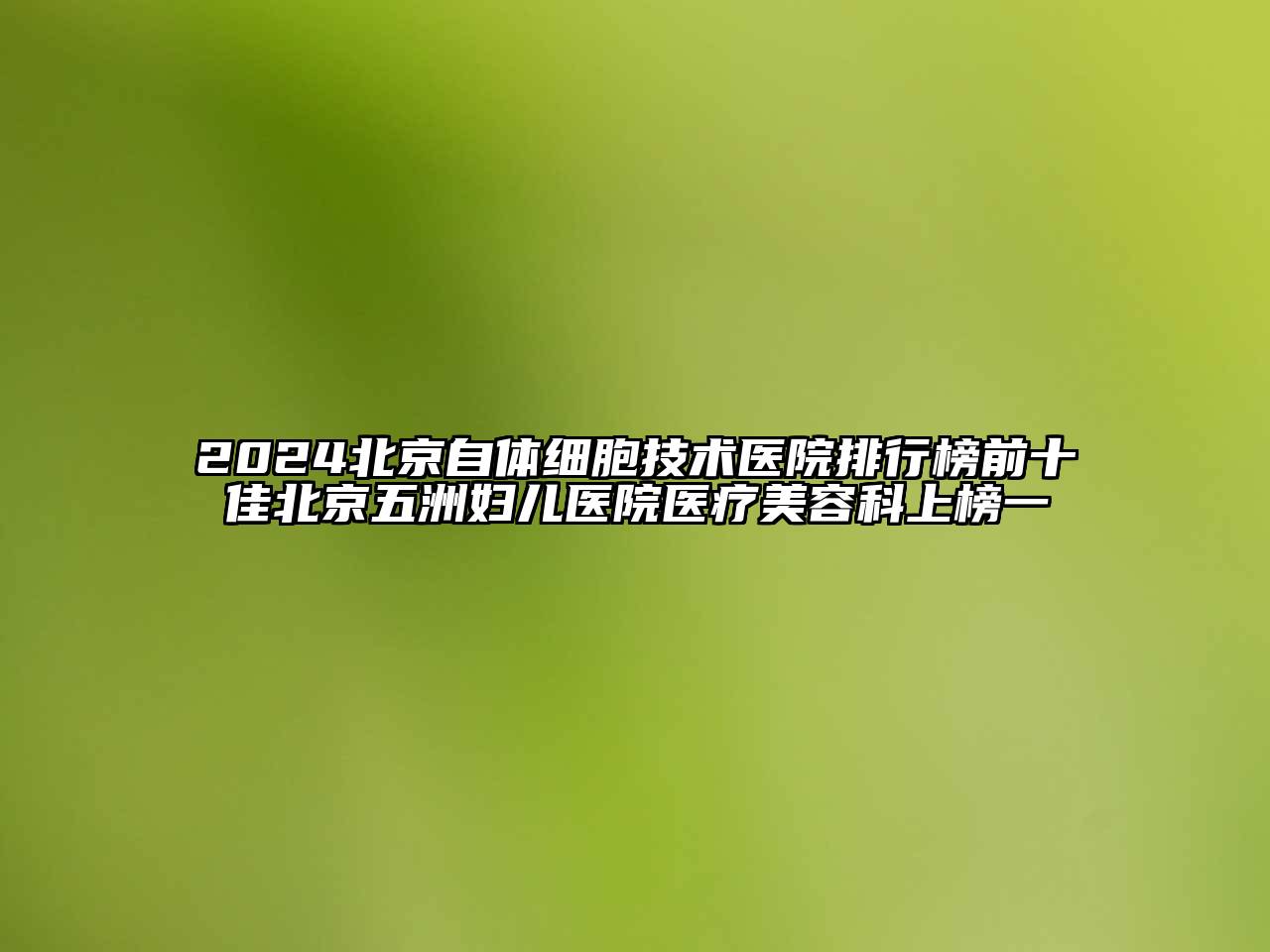 2025北京自体细胞技术医院排行榜前十佳北京五洲妇儿医院医疗美容科上榜一