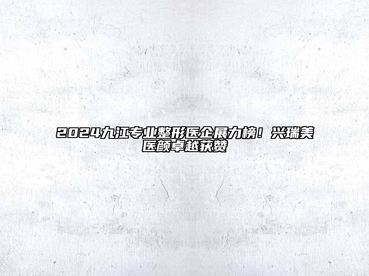 2025九江专业整形医企展力榜！兴瑞美医颜卓越获赞