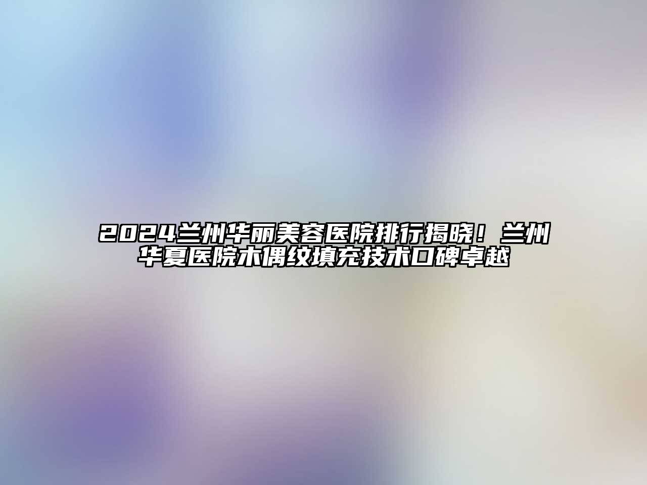 2024兰州华丽美容医院排行揭晓！兰州华夏医院木偶纹填充技术口碑卓越