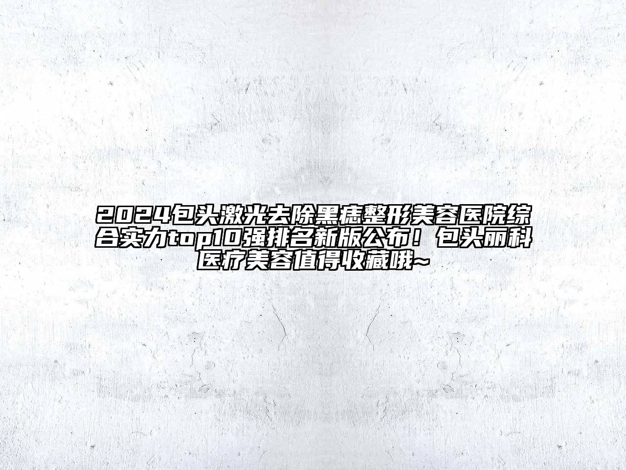 2024包头激光去除黑痣整形美容医院综合实力top10强排名新版公布！包头丽科医疗美容值得收藏哦~