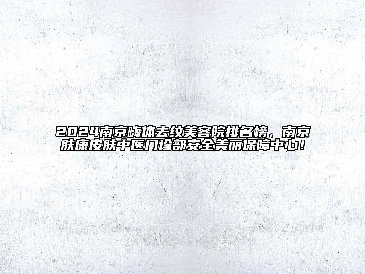 2024南京嗨体去纹美容院排名榜，南京肤康皮肤中医门诊部安全美丽保障中心！
