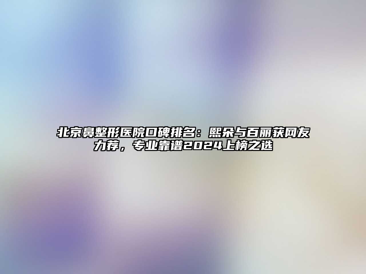 北京鼻整形医院口碑排名：熙朵与百丽获网友力荐，专业靠谱2025上榜之选