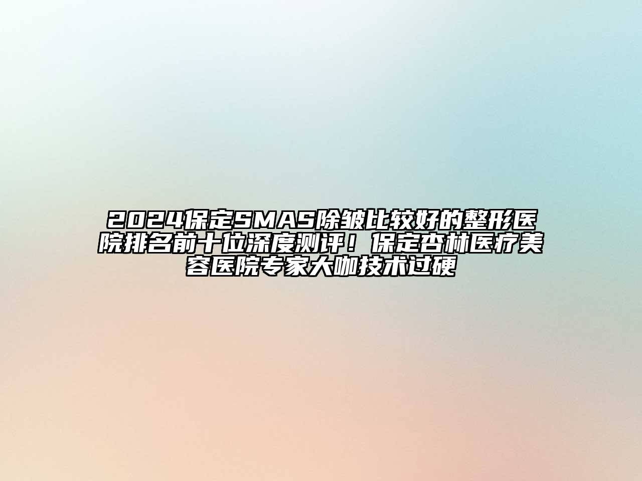 2024保定SMAS除皱比较好的整形医院排名前十位深度测评！保定杏林医疗美容医院专家大咖技术过硬