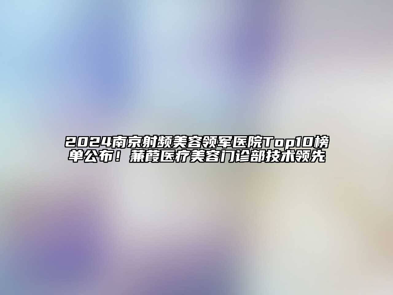 2024南京射频美容领军医院Top10榜单公布！蒹葭医疗美容门诊部技术领先