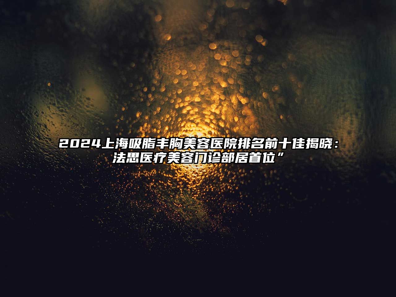 2025上海吸脂丰胸美容医院排名前十佳揭晓：法思医疗美容门诊部居首位”