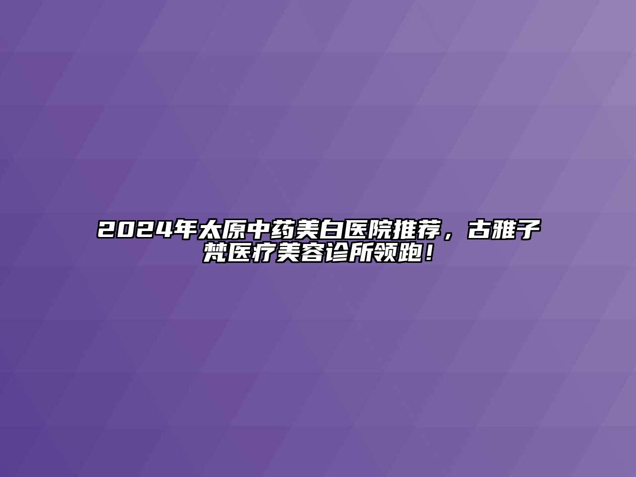 2024年太原中药美白医院推荐，古雅子梵医疗美容诊所领跑！