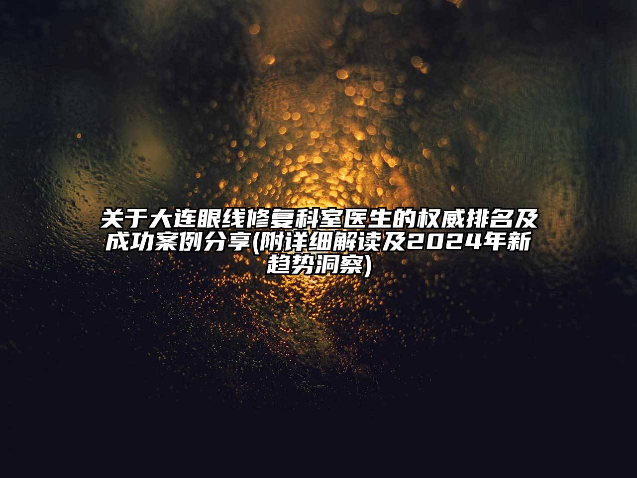 关于大连眼线修复科室医生的权威排名及成功案例分享(附详细解读及2024年新趋势洞察)