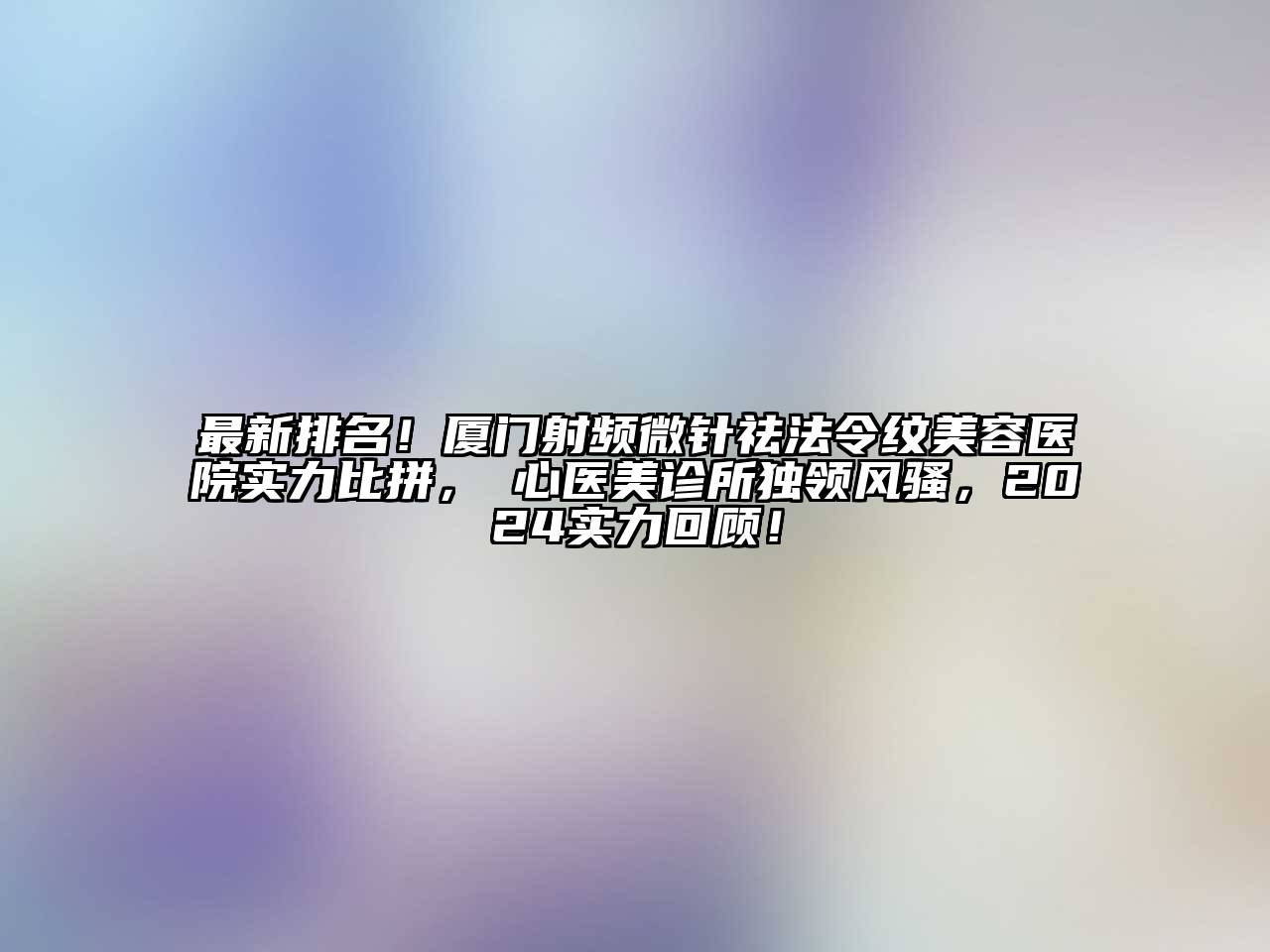 最新排名！厦门射频微针祛法令纹美容医院实力比拼，橦心医美诊所独领风骚，2024实力回顾！