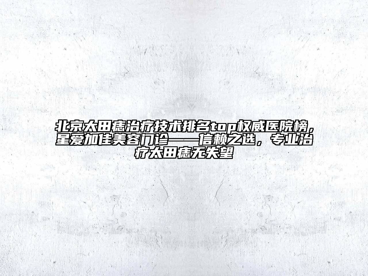 北京太田痣治疗技术排名top权威医院榜，星爱加佳美容门诊——信赖之选，专业治疗太田痣无失望