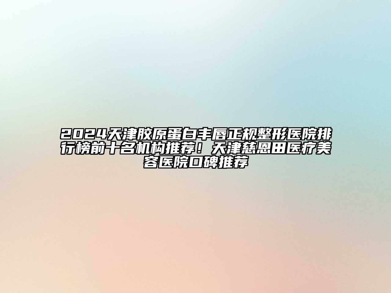 2024天津胶原蛋白丰唇正规整形医院排行榜前十名机构推荐！天津慈恩田医疗美容医院口碑推荐