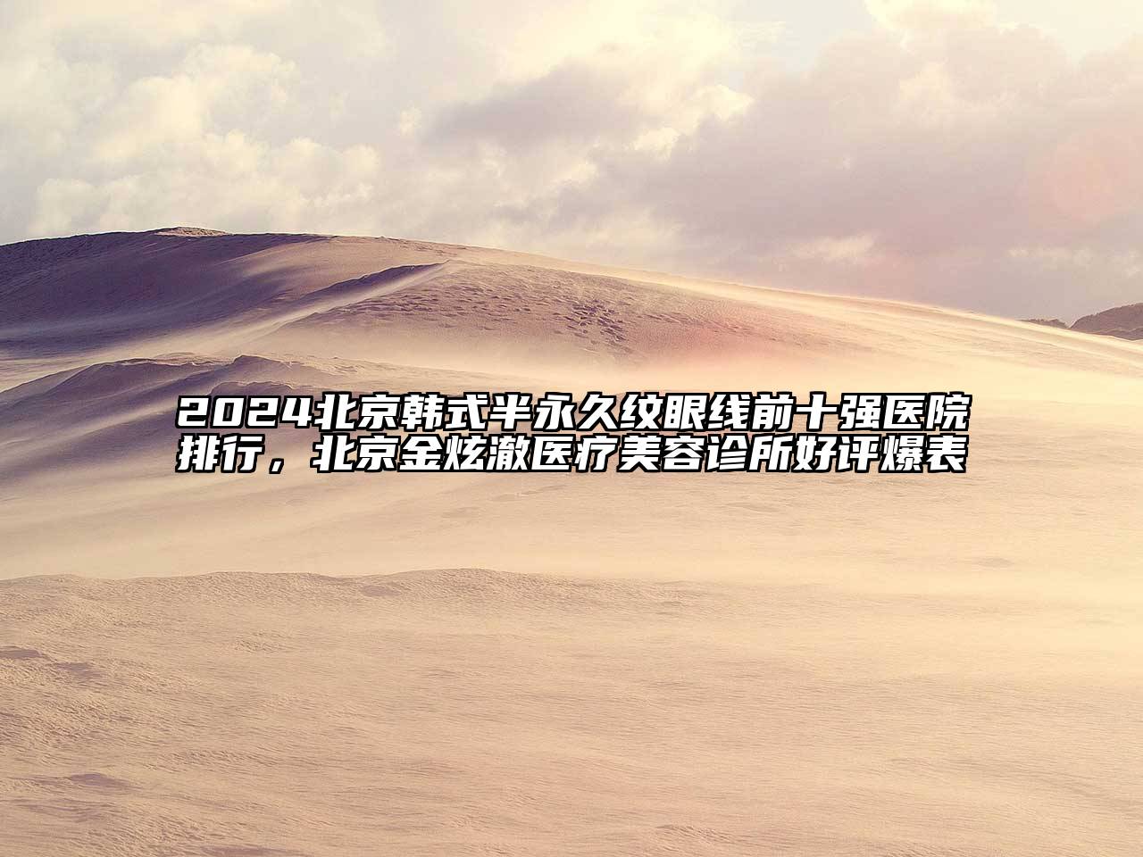 2024北京韩式半永久纹眼线前十强医院排行，北京金炫澈医疗美容诊所好评爆表