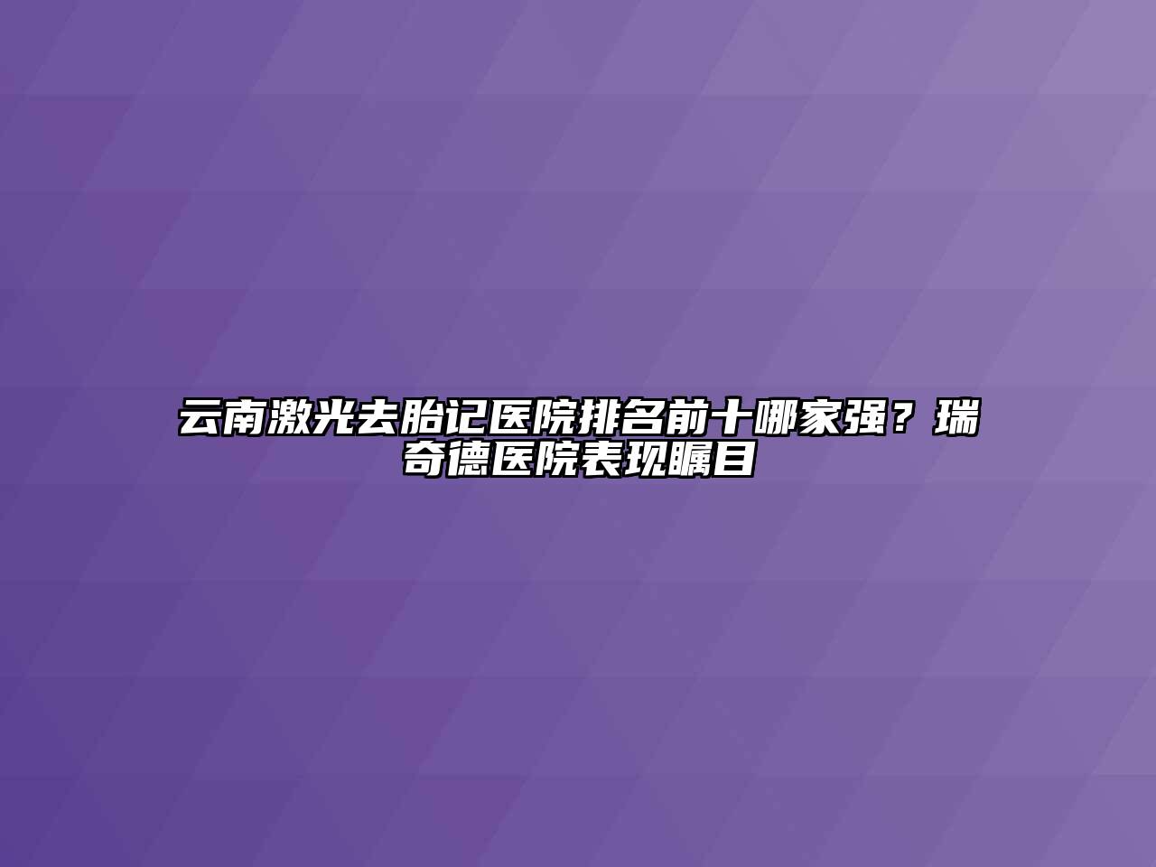 云南激光去胎记医院排名前十哪家强？瑞奇德医院表现瞩目