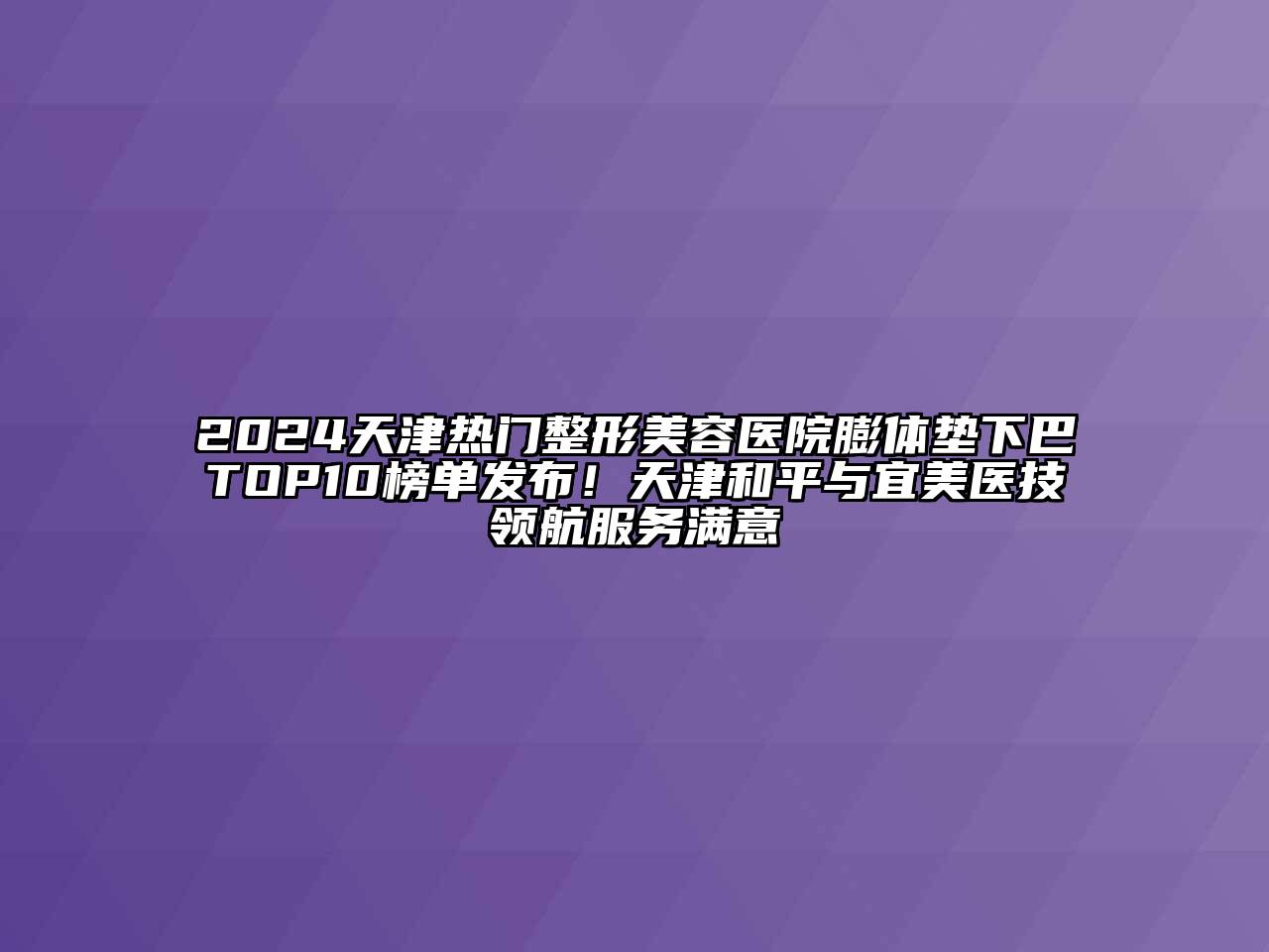 2024天津热门整形美容医院膨体垫下巴TOP10榜单发布！天津和平与宜美医技领航服务满意