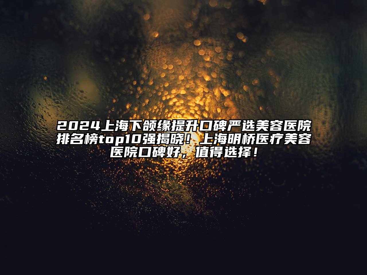 2024上海下颌缘提升口碑严选美容医院排名榜top10强揭晓！上海明桥医疗美容医院口碑好，值得选择！